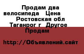 Продам два велосипеда › Цена ­ 2 000 - Ростовская обл., Таганрог г. Другое » Продам   